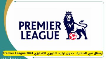 أرسنال في الصدارة.. جدول ترتيب الدوري الإنجليزي 2024 Premier League